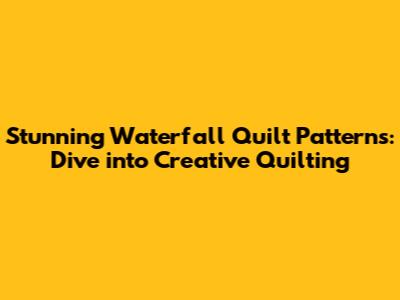 Stunning Waterfall Quilt Patterns: Dive into Creative Quilting