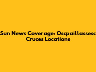 Sun News Coverage: Oscpaillassesc Cruces Locations
