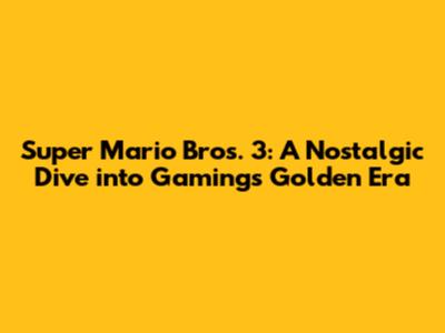 Super Mario Bros. 3: A Nostalgic Dive into Gaming's Golden Era