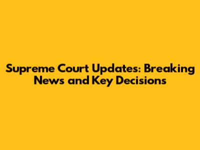 Supreme Court Updates: Breaking News and Key Decisions