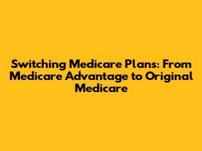 Switching Medicare Plans: From Medicare Advantage to Original Medicare