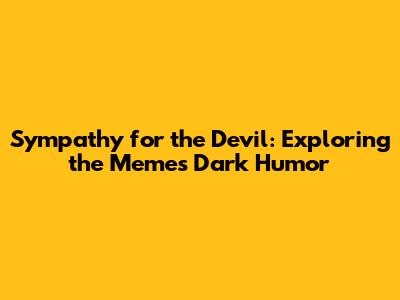 Sympathy for the Devil: Exploring the Meme's Dark Humor