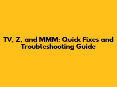 TV, Z, and MMM: Quick Fixes and Troubleshooting Guide