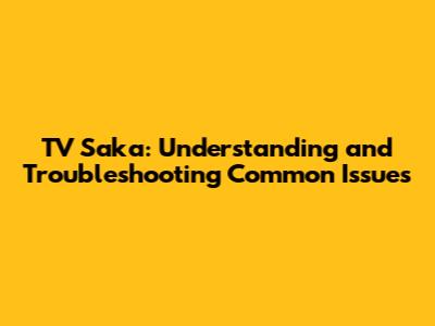 TV Saka: Understanding and Troubleshooting Common Issues