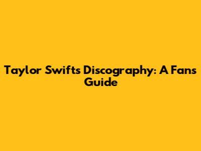 Taylor Swift's Discography: A Fan's Guide