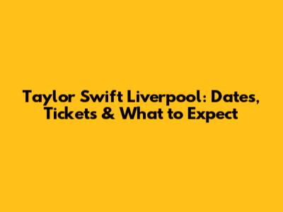 Taylor Swift Liverpool: Dates, Tickets & What to Expect