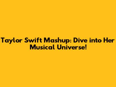Taylor Swift Mashup: Dive into Her Musical Universe!