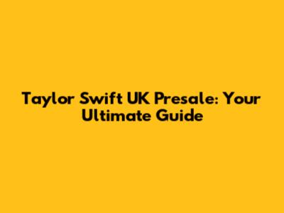 Taylor Swift UK Presale: Your Ultimate Guide