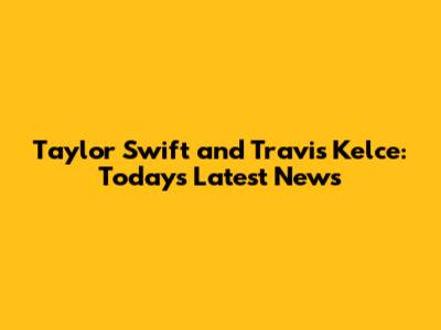 Taylor Swift and Travis Kelce: Today's Latest News