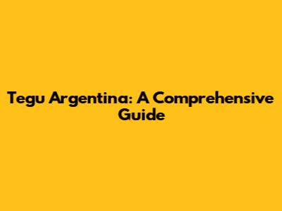 Tegu Argentina: A Comprehensive Guide