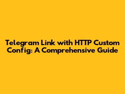 Telegram Link with HTTP Custom Config: A Comprehensive Guide