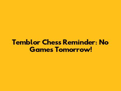 Temblor Chess Reminder: No Games Tomorrow!