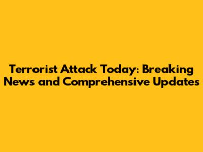 Terrorist Attack Today: Breaking News and Comprehensive Updates