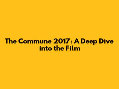 The Commune 2017: A Deep Dive into the Film