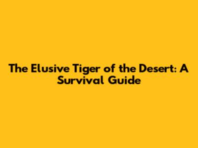 The Elusive Tiger of the Desert: A Survival Guide