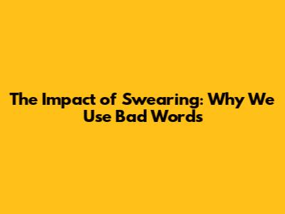 The Impact of Swearing: Why We Use Bad Words