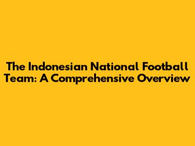 The Indonesian National Football Team: A Comprehensive Overview
