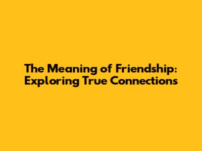 The Meaning of Friendship: Exploring True Connections