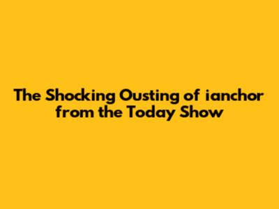The Shocking Ousting of ianchor from the Today Show