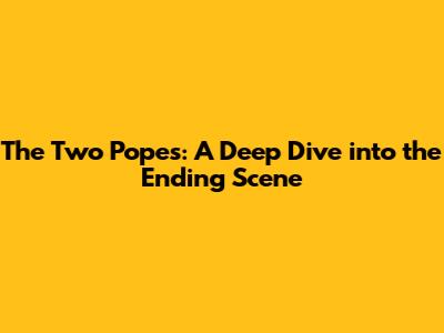 The Two Popes: A Deep Dive into the Ending Scene