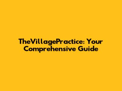 TheVillagePractice: Your Comprehensive Guide