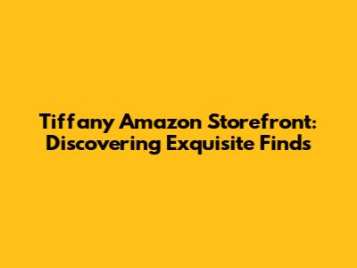 Tiffany Amazon Storefront: Discovering Exquisite Finds