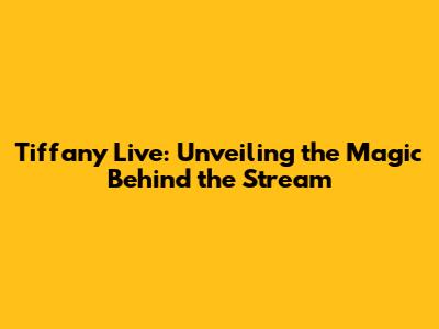 Tiffany Live: Unveiling the Magic Behind the Stream