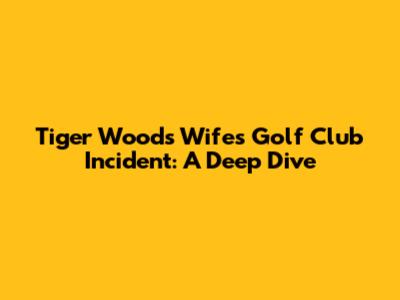 Tiger Woods' Wife's Golf Club Incident: A Deep Dive