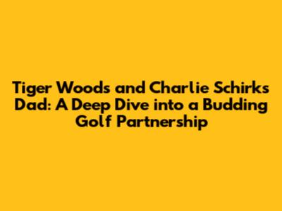Tiger Woods and Charlie Schirk's Dad: A Deep Dive into a Budding Golf Partnership