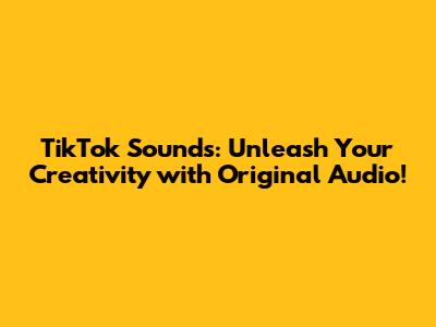TikTok Sounds: Unleash Your Creativity with Original Audio!