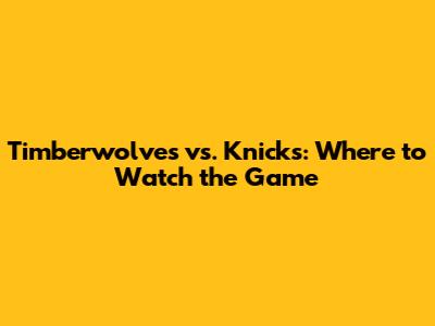 Timberwolves vs. Knicks: Where to Watch the Game
