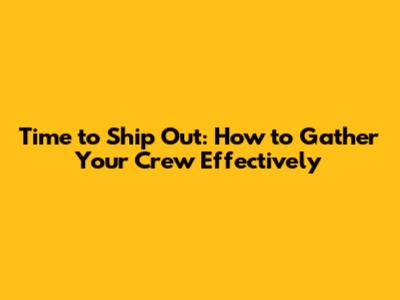 Time to Ship Out: How to Gather Your Crew Effectively
