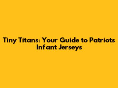 Tiny Titans: Your Guide to Patriots Infant Jerseys