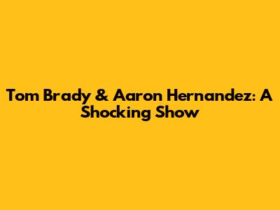 Tom Brady & Aaron Hernandez: A Shocking Show