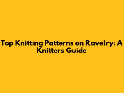 Top Knitting Patterns on Ravelry: A Knitter's Guide