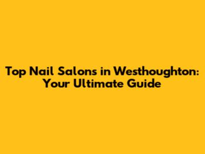 Top Nail Salons in Westhoughton: Your Ultimate Guide