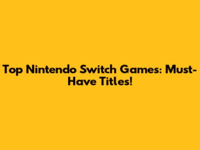 Top Nintendo Switch Games: Must-Have Titles!
