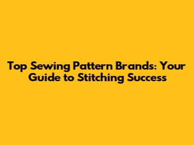 Top Sewing Pattern Brands: Your Guide to Stitching Success