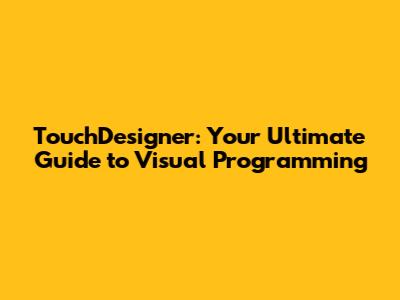 TouchDesigner: Your Ultimate Guide to Visual Programming