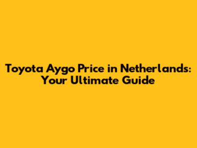 Toyota Aygo Price in Netherlands: Your Ultimate Guide