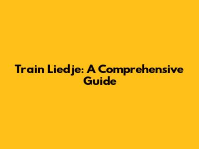 Train Liedje: A Comprehensive Guide