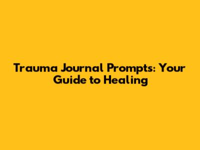 Trauma Journal Prompts: Your Guide to Healing