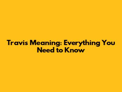 Travis Meaning: Everything You Need to Know