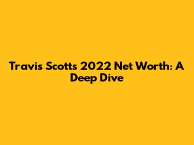 Travis Scott's 2022 Net Worth: A Deep Dive