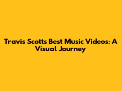 Travis Scott's Best Music Videos: A Visual Journey