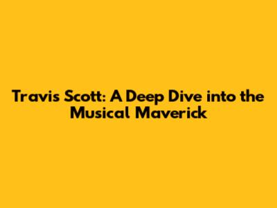 Travis Scott: A Deep Dive into the Musical Maverick