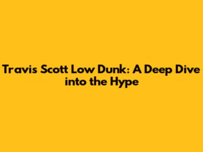 Travis Scott Low Dunk: A Deep Dive into the Hype
