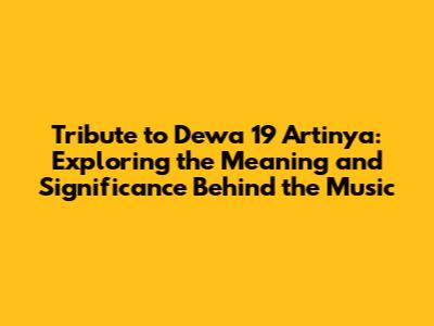 Tribute to Dewa 19 Artinya: Exploring the Meaning and Significance Behind the Music