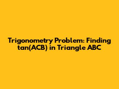 Trigonometry Problem: Finding tan(ACB) in Triangle ABC