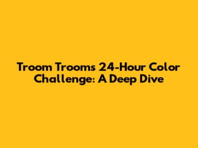 Troom Troom's 24-Hour Color Challenge: A Deep Dive